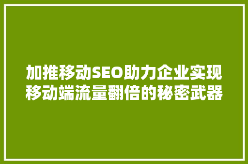加推移动SEO助力企业实现移动端流量翻倍的秘密武器