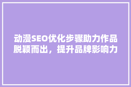 动漫SEO优化步骤助力作品脱颖而出，提升品牌影响力