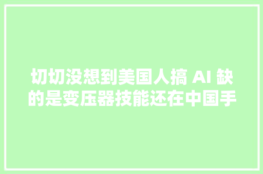 切切没想到美国人搞 AI 缺的是变压器技能还在中国手里