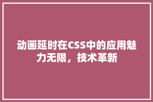 动画延时在CSS中的应用魅力无限，技术革新