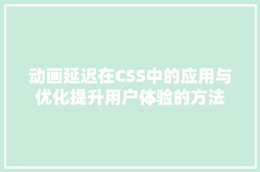 动画延迟在CSS中的应用与优化提升用户体验的方法