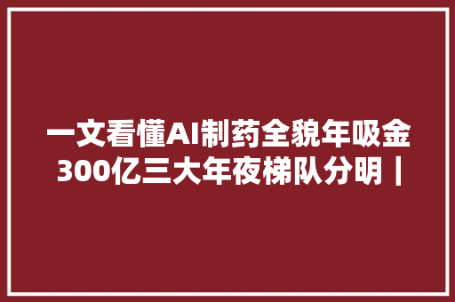 一文看懂AI制药全貌年吸金300亿三大年夜梯队分明｜量子位智库