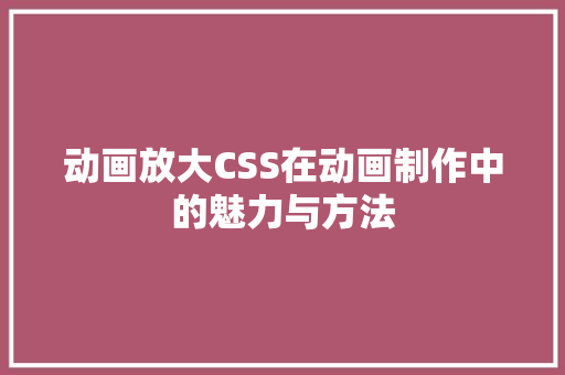 动画放大CSS在动画制作中的魅力与方法