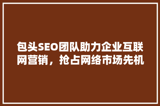 包头SEO团队助力企业互联网营销，抢占网络市场先机