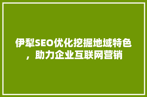 伊犁SEO优化挖掘地域特色，助力企业互联网营销