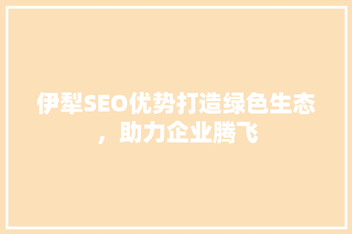 伊犁SEO优势打造绿色生态，助力企业腾飞