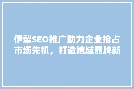 伊犁SEO推广助力企业抢占市场先机，打造地域品牌新高度