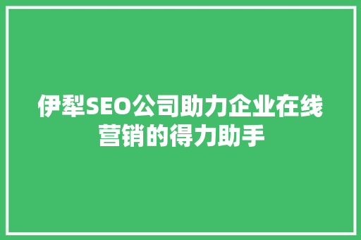 伊犁SEO公司助力企业在线营销的得力助手