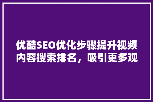 优酷SEO优化步骤提升视频内容搜索排名，吸引更多观众