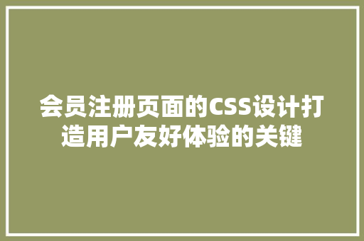 会员注册页面的CSS设计打造用户友好体验的关键