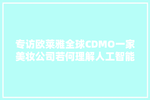 专访欧莱雅全球CDMO一家美妆公司若何理解人工智能
