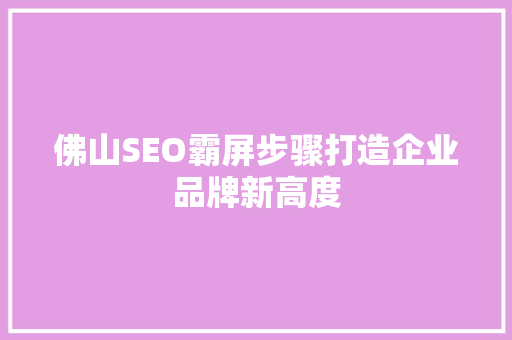 佛山SEO霸屏步骤打造企业品牌新高度