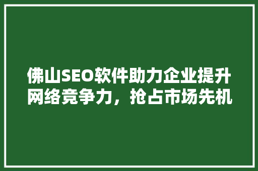 佛山SEO软件助力企业提升网络竞争力，抢占市场先机