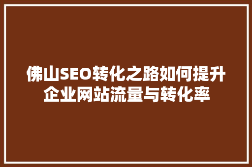 佛山SEO转化之路如何提升企业网站流量与转化率