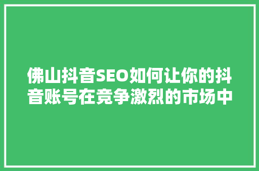 佛山抖音SEO如何让你的抖音账号在竞争激烈的市场中脱颖而出