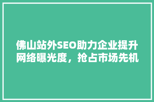 佛山站外SEO助力企业提升网络曝光度，抢占市场先机