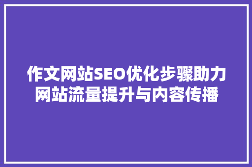 作文网站SEO优化步骤助力网站流量提升与内容传播
