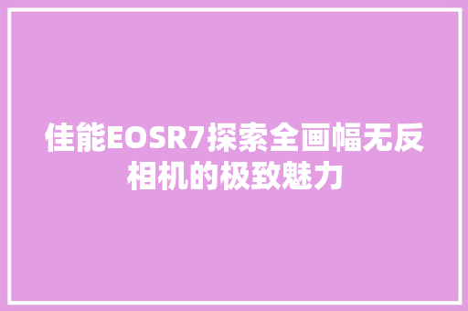 佳能EOSR7探索全画幅无反相机的极致魅力