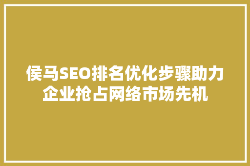 侯马SEO排名优化步骤助力企业抢占网络市场先机