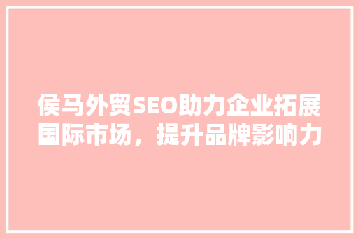 侯马外贸SEO助力企业拓展国际市场，提升品牌影响力