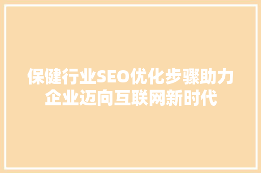 保健行业SEO优化步骤助力企业迈向互联网新时代