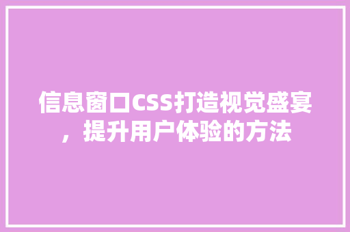 信息窗口CSS打造视觉盛宴，提升用户体验的方法