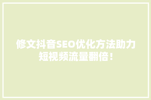 修文抖音SEO优化方法助力短视频流量翻倍！