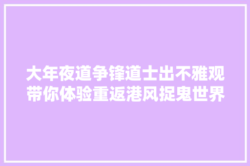 大年夜道争锋道士出不雅观带你体验重返港风捉鬼世界
