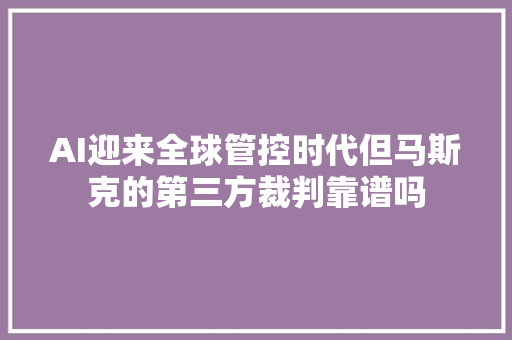 AI迎来全球管控时代但马斯克的第三方裁判靠谱吗