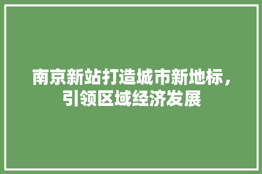 南京新站打造城市新地标，引领区域经济发展
