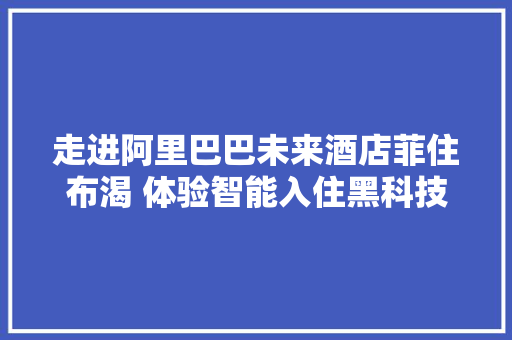 走进阿里巴巴未来酒店菲住布渴 体验智能入住黑科技