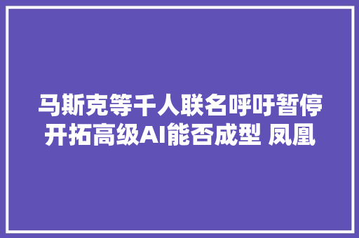马斯克等千人联名呼吁暂停开拓高级AI能否成型 凤凰不雅观察