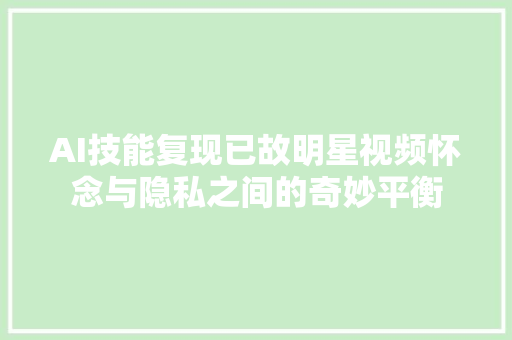 AI技能复现已故明星视频怀念与隐私之间的奇妙平衡