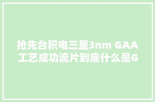 抢先台积电三星3nm GAA工艺成功流片到底什么是GAA