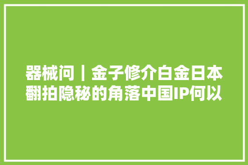 器械问｜金子修介白金日本翻拍隐秘的角落中国IP何以出海