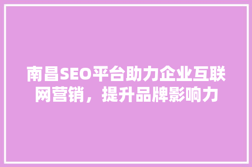 南昌SEO平台助力企业互联网营销，提升品牌影响力
