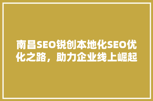 南昌SEO锐创本地化SEO优化之路，助力企业线上崛起
