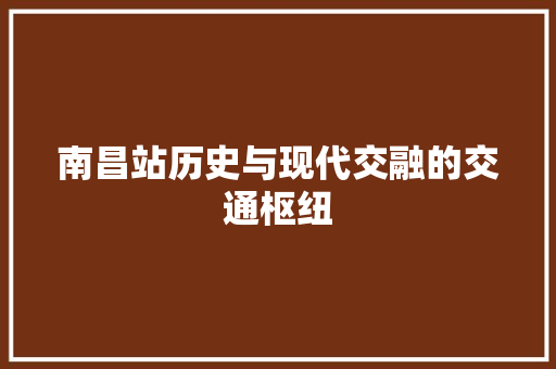 南昌站历史与现代交融的交通枢纽