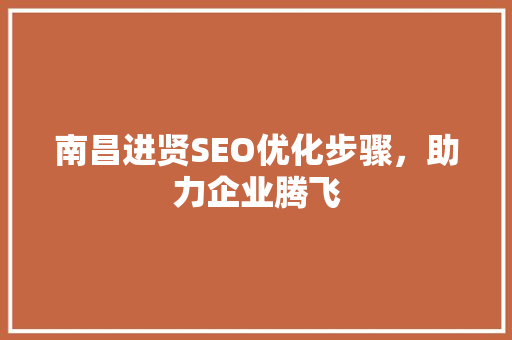 南昌进贤SEO优化步骤，助力企业腾飞