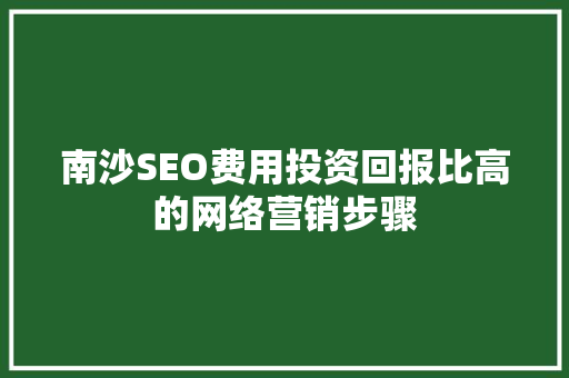南沙SEO费用投资回报比高的网络营销步骤