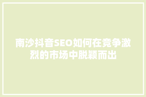 南沙抖音SEO如何在竞争激烈的市场中脱颖而出