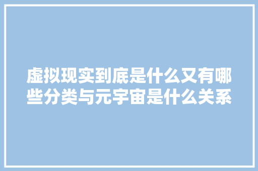 虚拟现实到底是什么又有哪些分类与元宇宙是什么关系