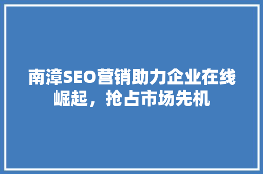 南漳SEO营销助力企业在线崛起，抢占市场先机
