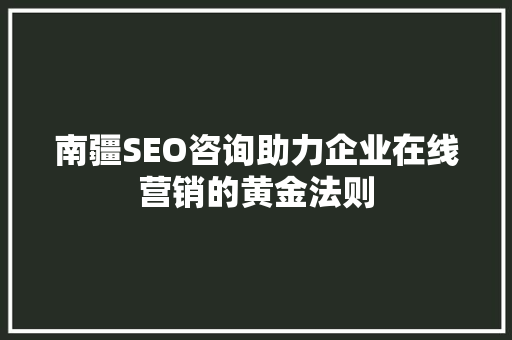 南疆SEO咨询助力企业在线营销的黄金法则