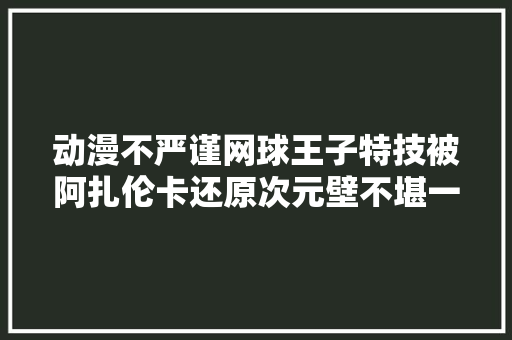 动漫不严谨网球王子特技被阿扎伦卡还原次元壁不堪一击