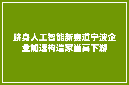 跻身人工智能新赛道宁波企业加速构造家当高下游