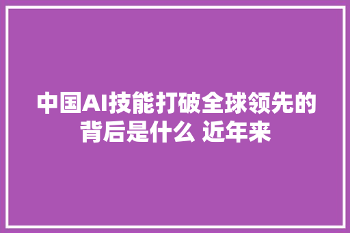 中国AI技能打破全球领先的背后是什么 近年来