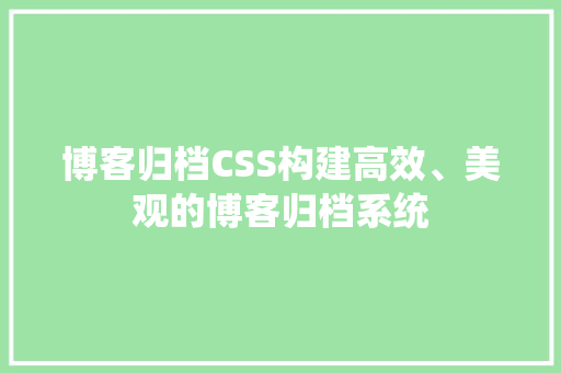 博客归档CSS构建高效、美观的博客归档系统