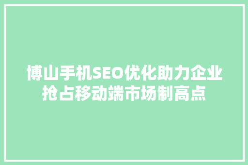 博山手机SEO优化助力企业抢占移动端市场制高点