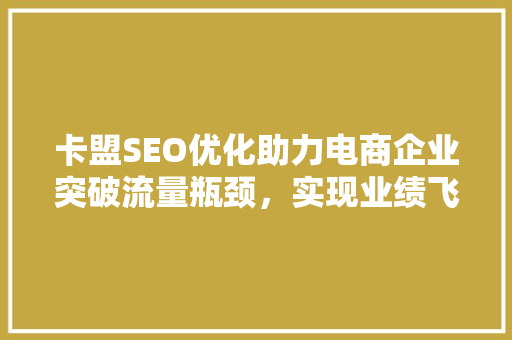 卡盟SEO优化助力电商企业突破流量瓶颈，实现业绩飞跃
